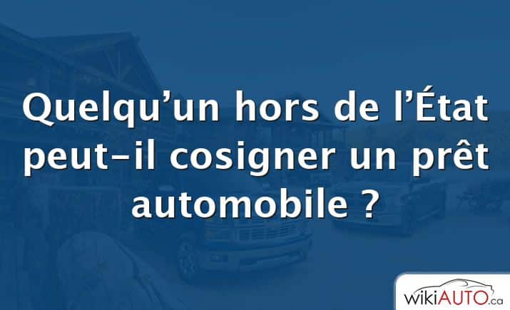 Quelqu’un hors de l’État peut-il cosigner un prêt automobile ?